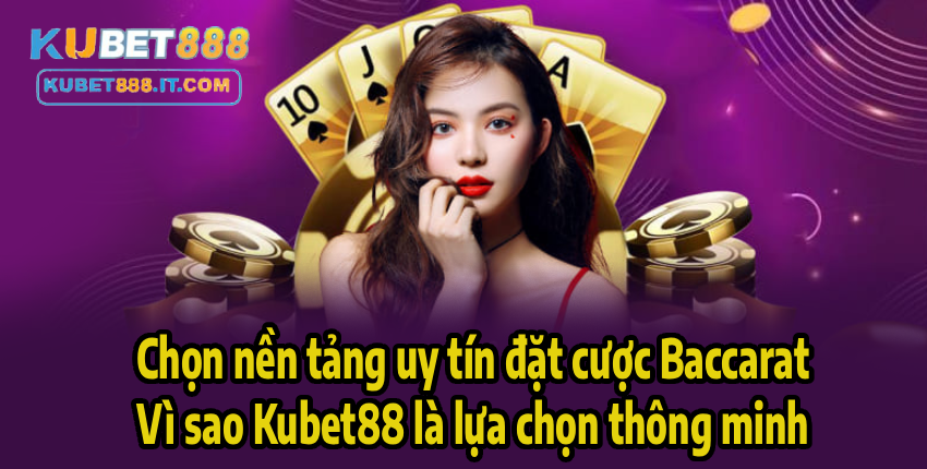 Chọn nền tảng uy tín đặt cược Baccarat – Vì sao Kubet888 là lựa chọn thông minh