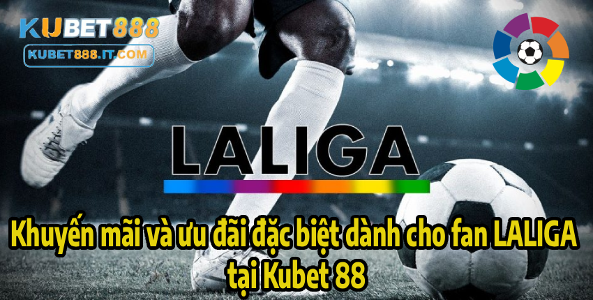Khuyến mãi và ưu đãi đặc biệt dành cho fan LALIGA tại Kubet 88