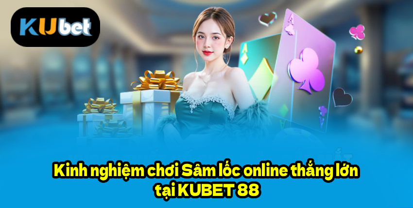 Kinh nghiệm chơi Sâm lốc online thắng lớn tại KUBET 88