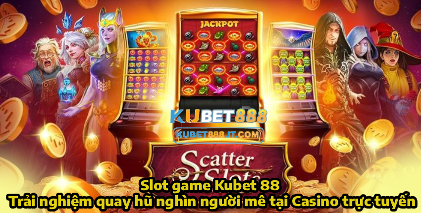 Slot game Kubet 88 – Trải nghiệm quay hũ nghìn người mê tại Casino trực tuyến
