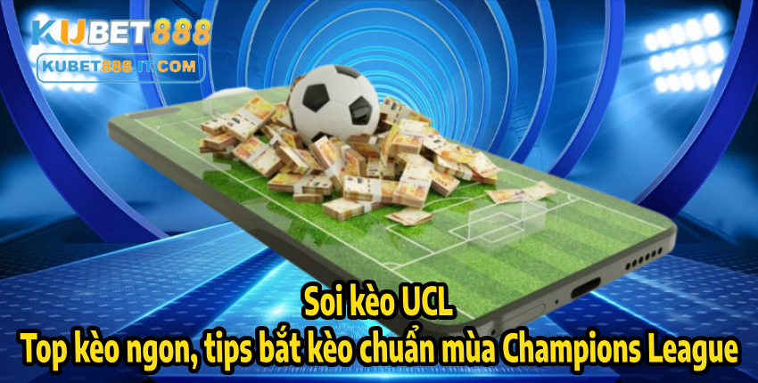KUBET888 Soi kèo UCL – Top kèo ngon, tips bắt kèo chuẩn mùa Champions League