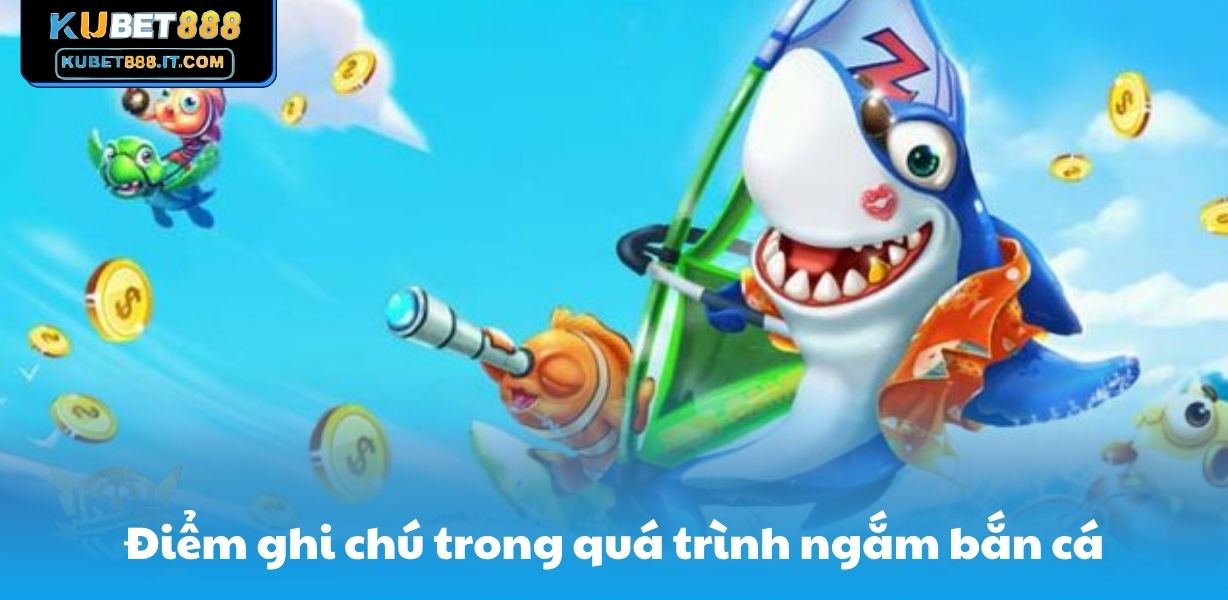 Điểm ghi chú trong quá trình ngắm bắn cá