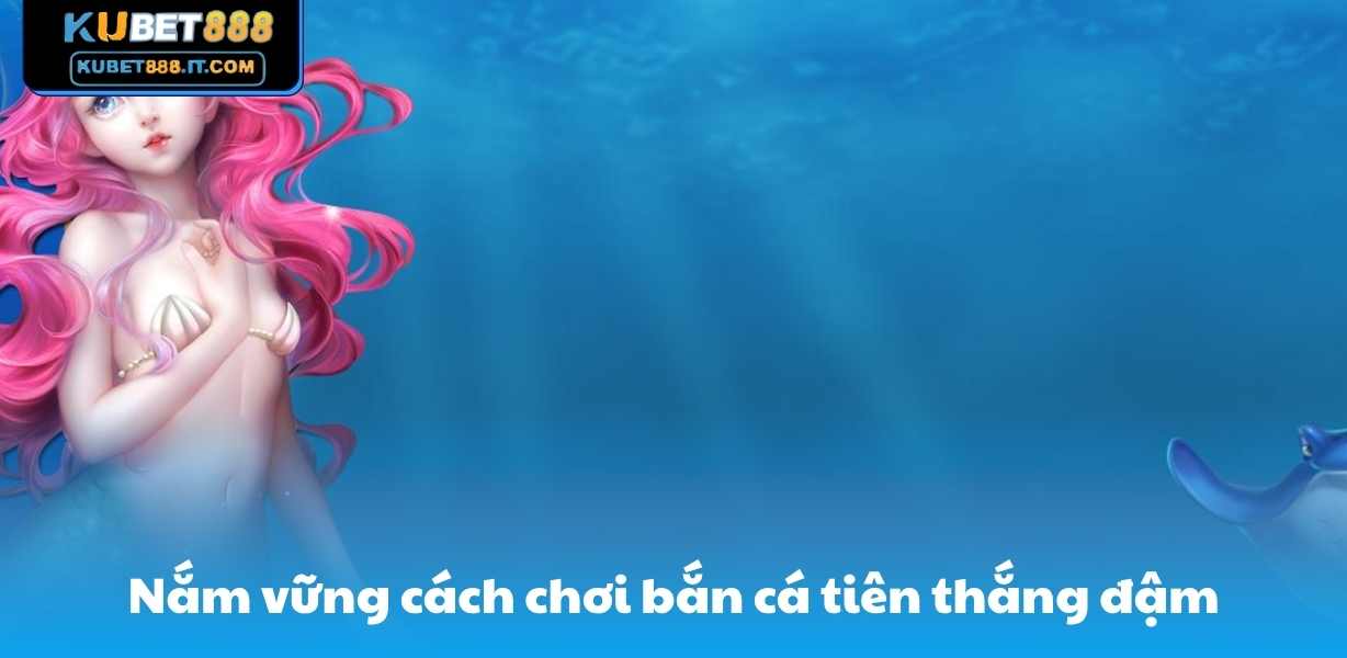 Nắm vững cách chơi bắn cá tiên Kubet888 thắng đậm