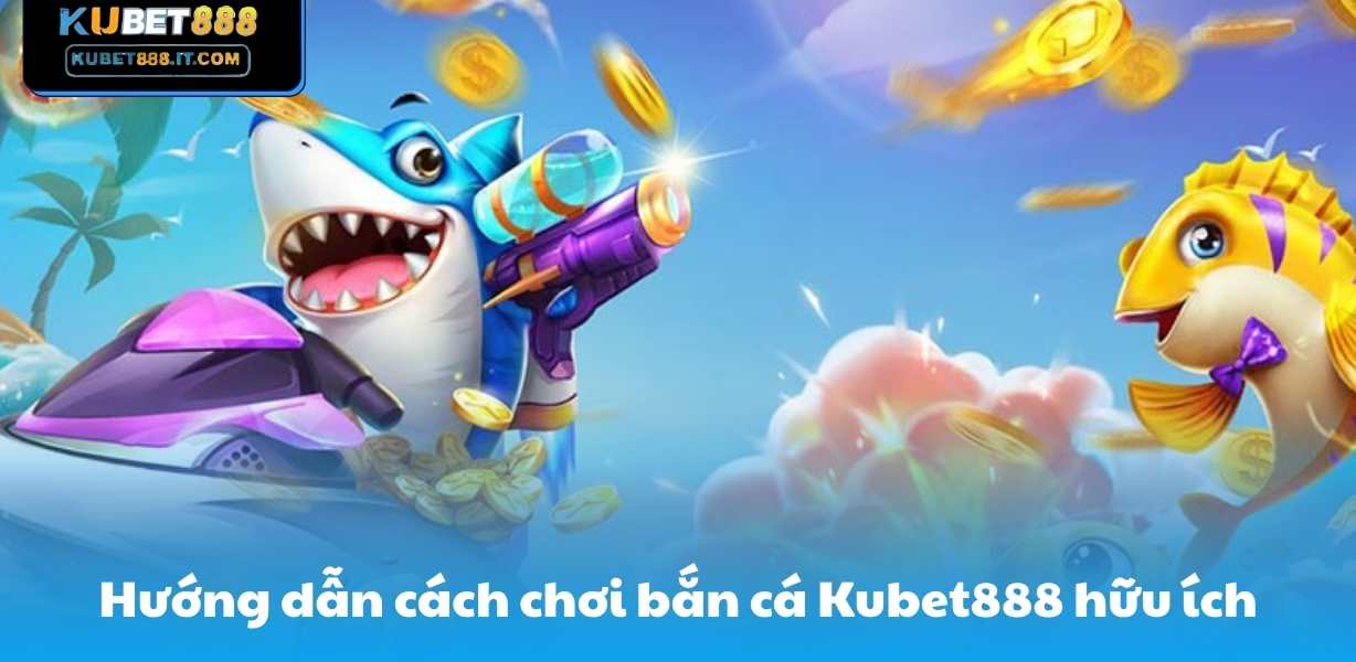 Hướng dẫn cách chơi bắn cá Kubet888 hữu ích