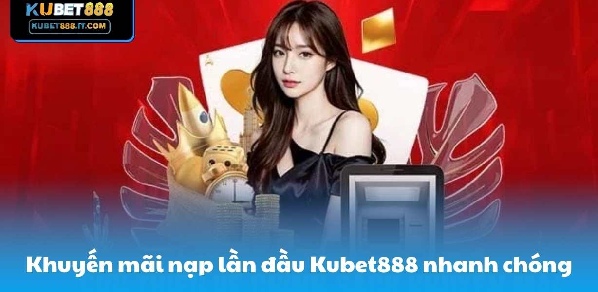 Khuyến mãi nạp lần đầu Kubet888 nhanh chóng