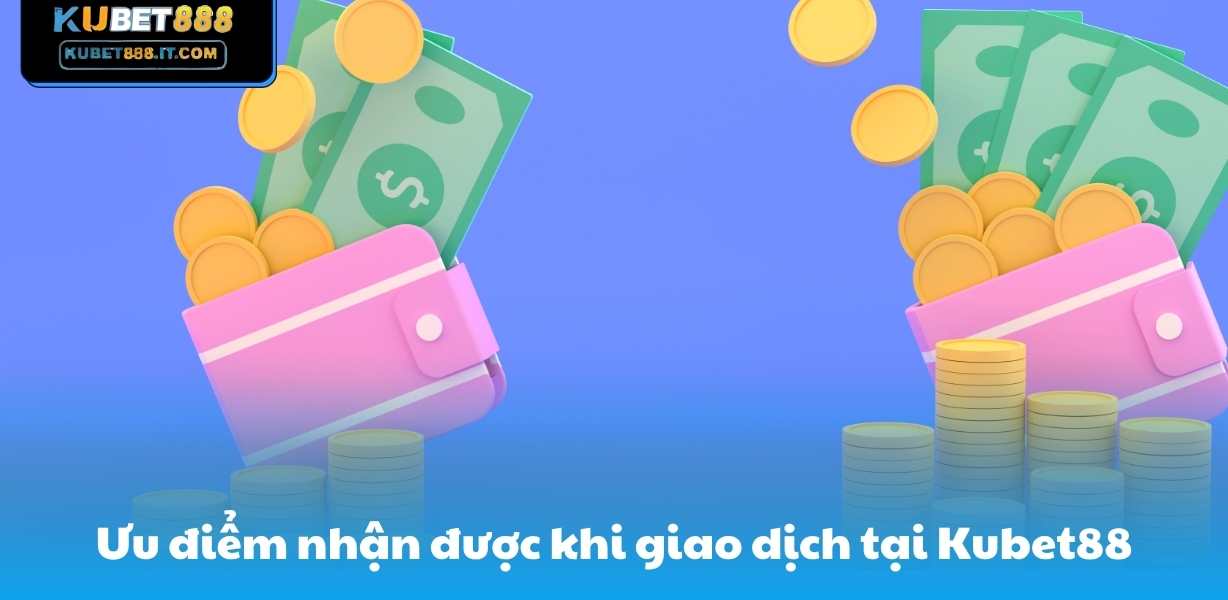 Ưu điểm nhận được khi giao dịch tại Kubet88