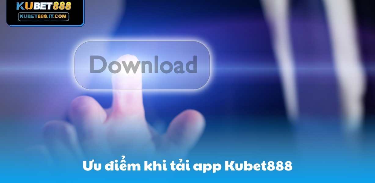 Ưu điểm khi tải app Kubet888
