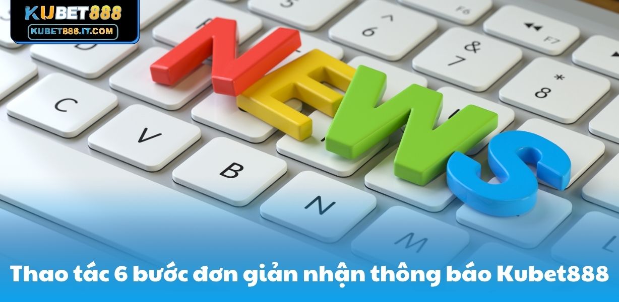 Thao tác 6 bước đơn giản nhận được thông báo Kubet888