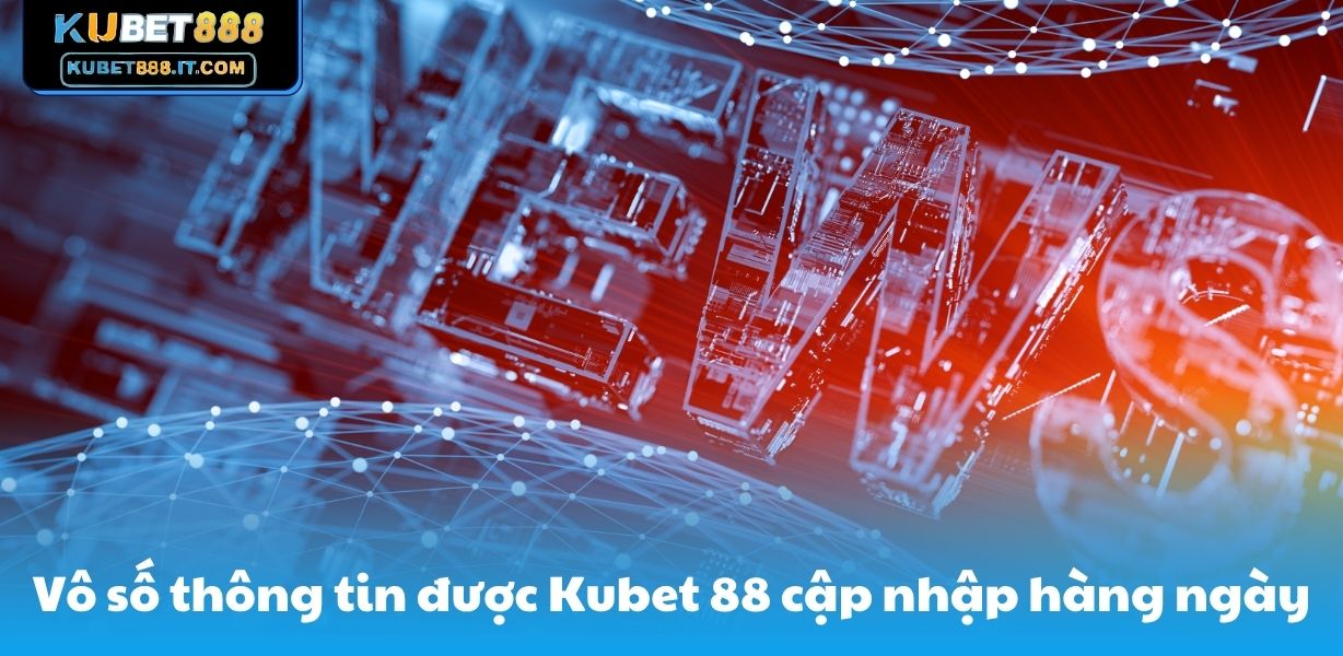 Vô số thông tin được Kubet 88 cập nhập hàng ngày